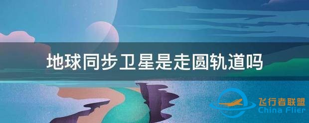 地球同步卫星细探矿余学是走圆轨道吗-1.jpg